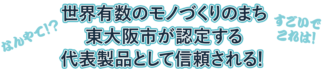 世界有数のモノづくりのまち東大阪市が認定する代表製品として信頼される！